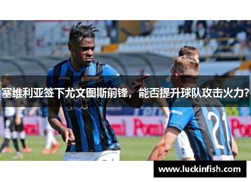 塞维利亚签下尤文图斯前锋，能否提升球队攻击火力？