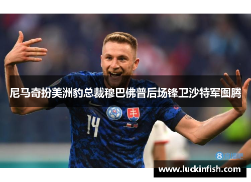 尼马奇扮美洲豹总裁穆巴佛普后场锋卫沙特军图腾