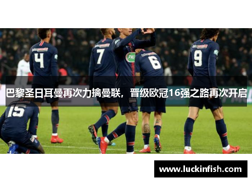 巴黎圣日耳曼再次力擒曼联，晋级欧冠16强之路再次开启