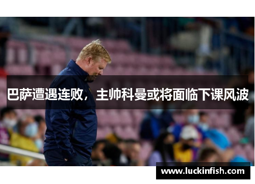 巴萨遭遇连败，主帅科曼或将面临下课风波